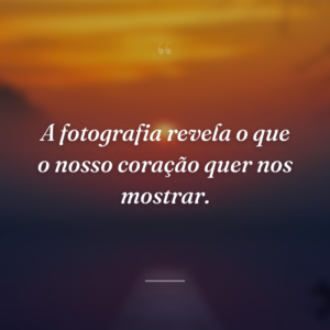 A fotografia revela o que o nosso coração quer nos mostrar.