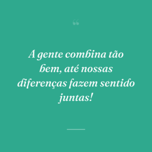 A gente combina tão bem, até nossas diferenças fazem sentido juntas!