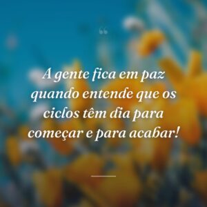 A gente fica em paz quando entende que os ciclos têm dia para começar e para acabar!