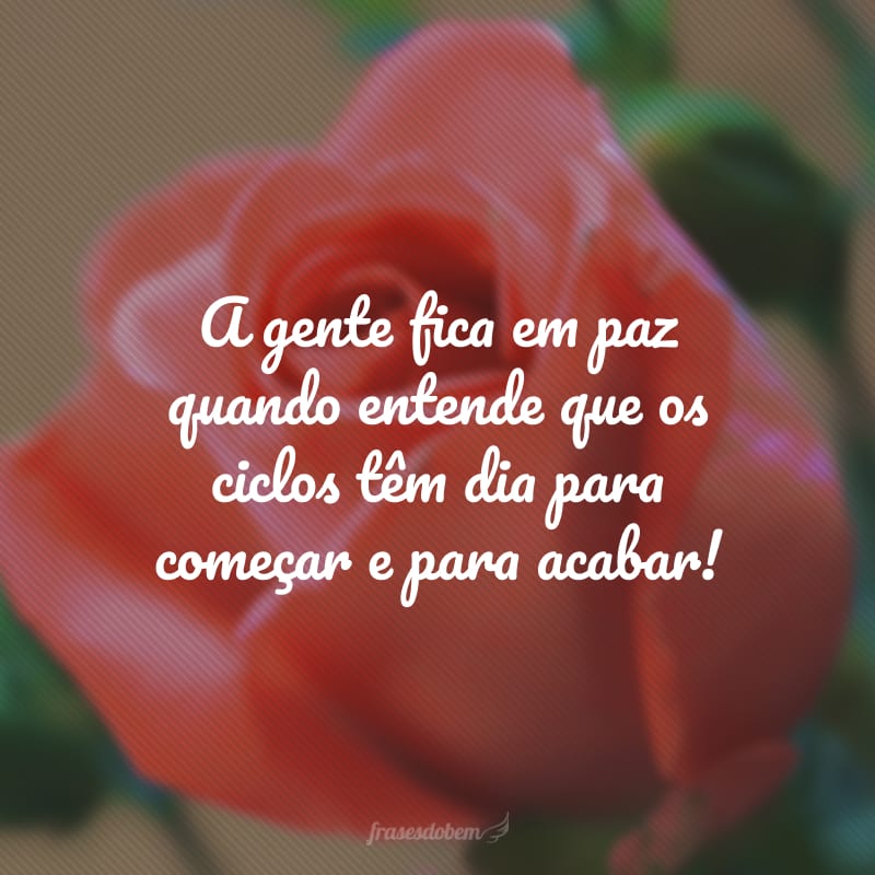 A gente fica em paz quando entende que os ciclos têm dia para começar e para acabar!