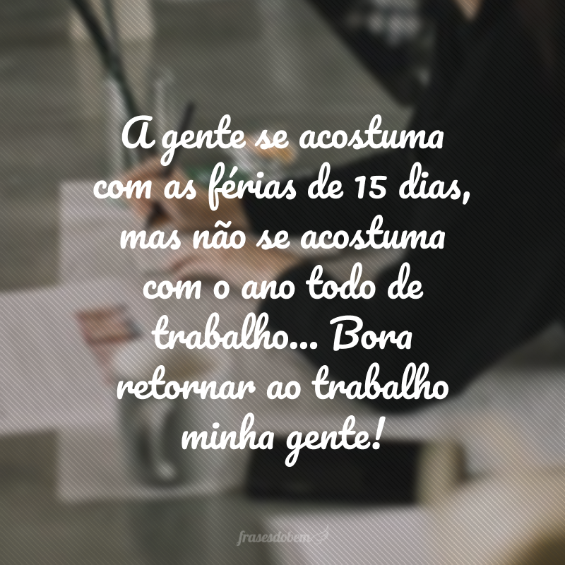 A gente se acostuma com as férias de 15 dias, mas não se acostuma com o ano todo de trabalho... Bora retornar ao trabalho minha gente! 