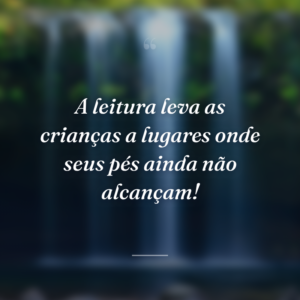 A leitura leva as crianças a lugares onde seus pés ainda não alcançam!