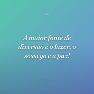 A maior fonte de diversão é o lazer, o sossego e a paz!