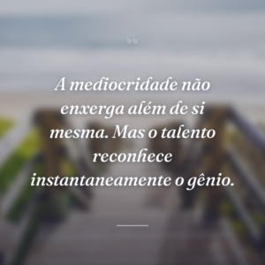 A mediocridade não enxerga além de si mesma. Mas o talento reconhece instantaneamente o gênio.