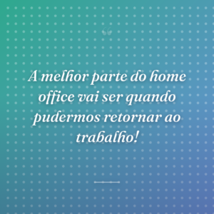 A melhor parte do home office vai ser quando pudermos retornar ao trabalho!