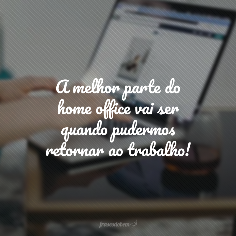 A melhor parte do home office vai ser quando pudermos retornar ao trabalho! 