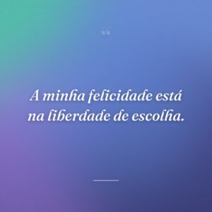 A minha felicidade está na liberdade de escolha.