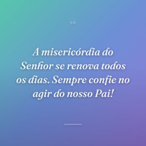 A misericórdia do Senhor se renova todos os dias. Sempre confie no agir do nosso Pai!