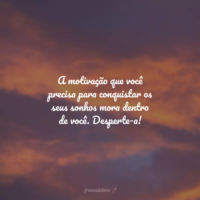 A motivação que você precisa para conquistar os seus sonhos mora dentro de você. Desperte-a!