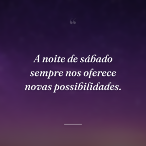 A noite de sábado sempre nos oferece novas possibilidades.