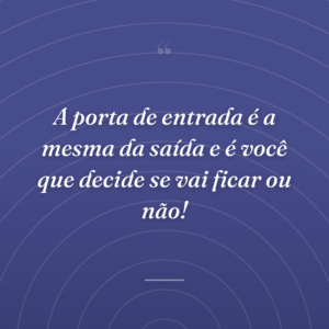 A porta de entrada é a mesma da saída e é você que decide se vai ficar ou não!