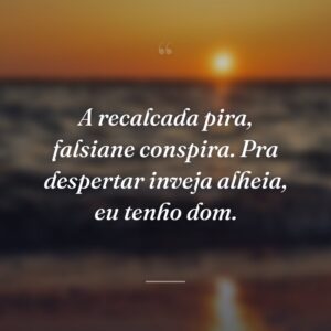 A recalcada pira, falsiane conspira. Pra despertar inveja alheia, eu tenho dom.