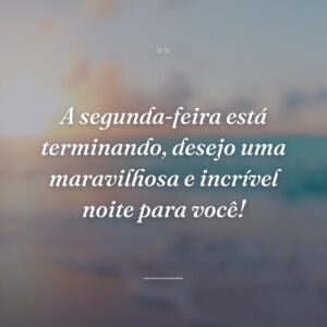 A segunda-feira está terminando, desejo uma maravilhosa e incrível noite para você!