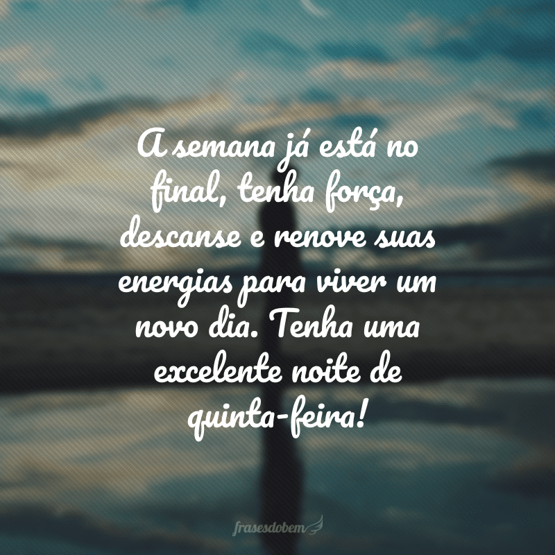 A semana já está no final, tenha força, descanse e renove suas energias para viver um novo dia. Tenha uma excelente noite de quinta-feira!