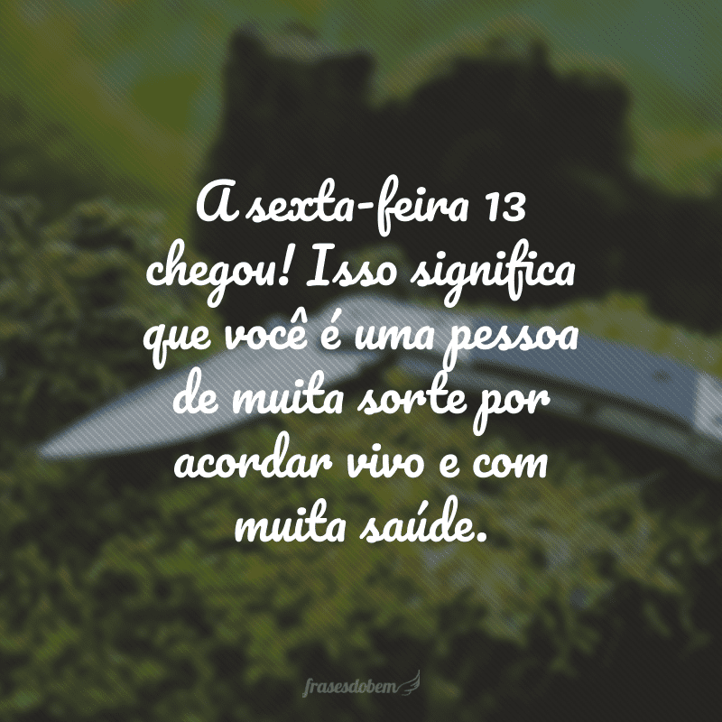 A sexta-feira 13 chegou! Isso significa que você é uma pessoa de muita sorte por acordar vivo e com muita saúde.