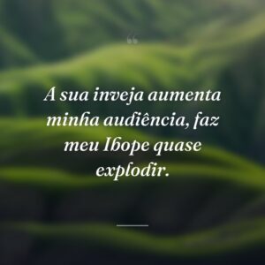 A sua inveja aumenta minha audiência, faz meu Ibope quase explodir.