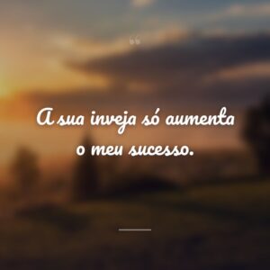 A sua inveja só aumenta o meu sucesso.