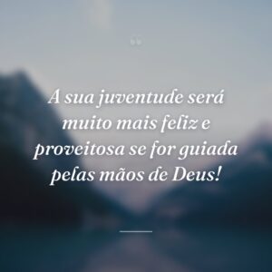 A sua juventude será muito mais feliz e proveitosa se for guiada pelas mãos de Deus!