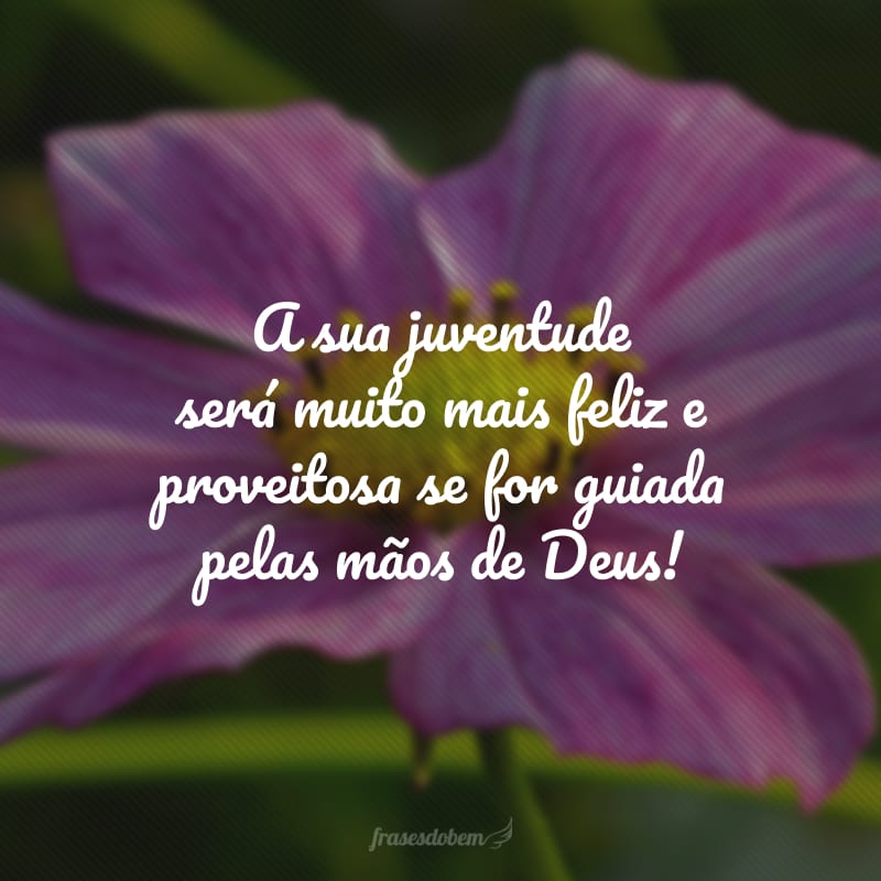 A sua juventude será muito mais feliz e proveitosa se for guiada pelas mãos de Deus!