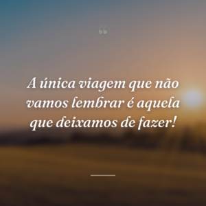 A única viagem que não vamos lembrar é aquela que deixamos de fazer!