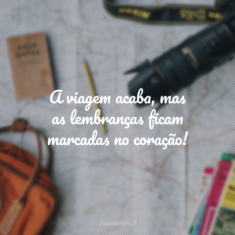 A viagem acaba, mas as lembranças ficam marcadas no coração!