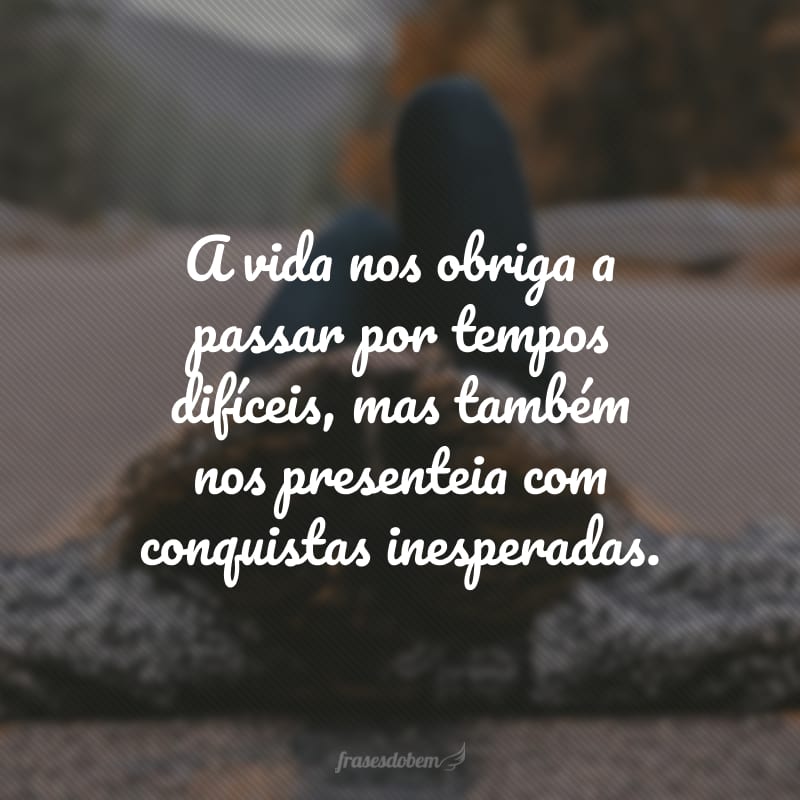 A vida nos obriga a passar por tempos difíceis, mas também nos presenteia com conquistas inesperadas. 