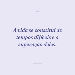 A vida se constitui de tempos difíceis e a superação deles.