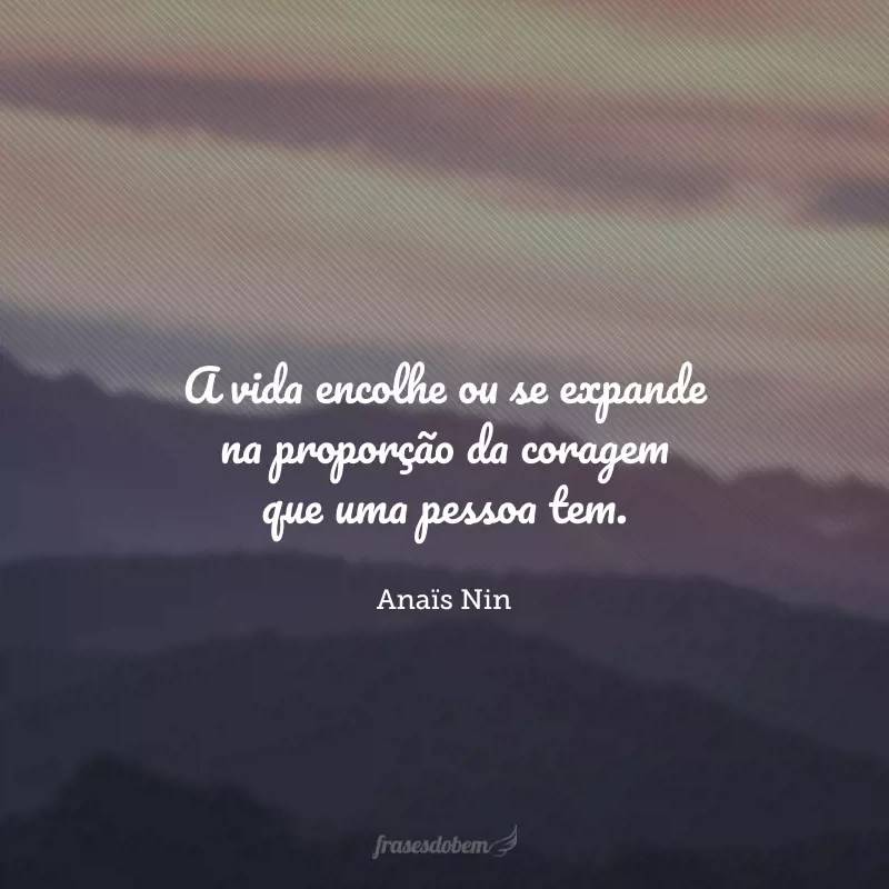 A vida encolhe ou se expande na proporção da coragem que uma pessoa tem.