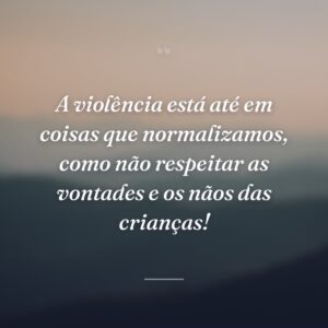 A violência está até em coisas que normalizamos, como não respeitar as vontades e os nãos das crianças!