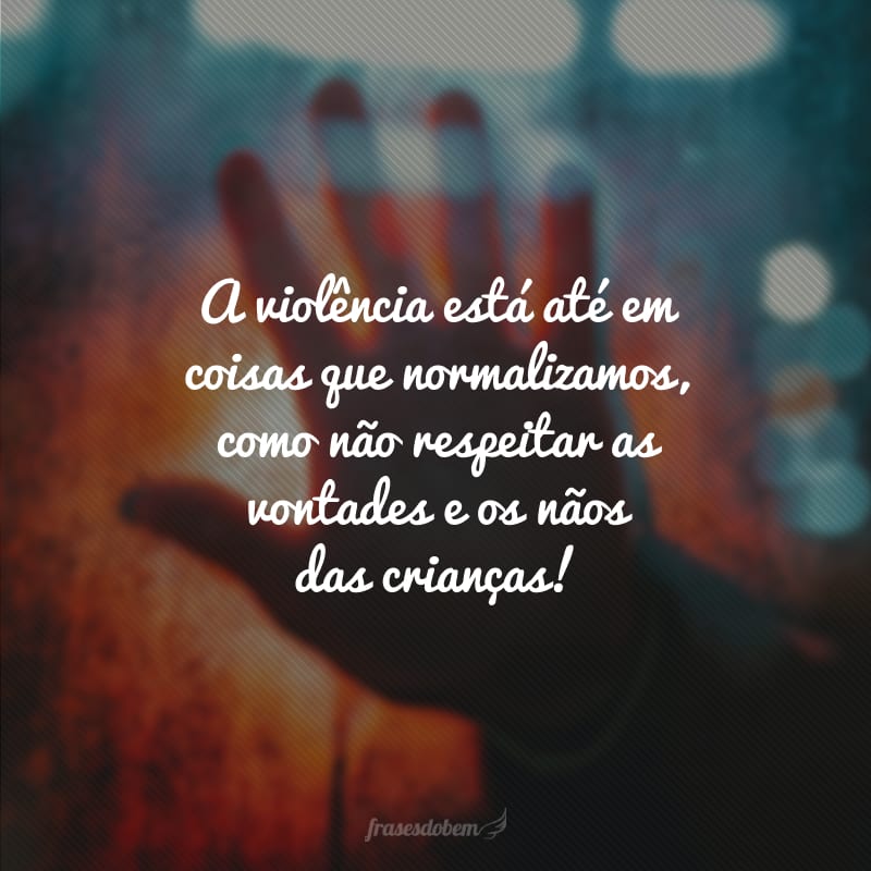 A violência está até em coisas que normalizamos, como não respeitar as vontades e os nãos das crianças!