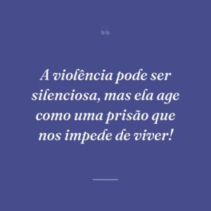 A violência pode ser silenciosa, mas ela age como uma prisão que nos impede de viver!