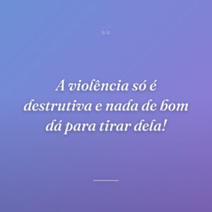 A violência só é destrutiva e nada de bom dá para tirar dela!