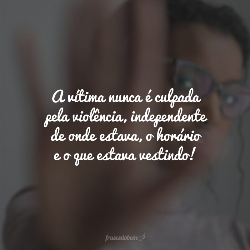 A vítima nunca é culpada pela violência, independente de onde estava, o horário e o que estava vestindo!