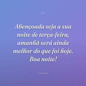 Abençoada seja a sua noite de terça-feira, amanhã será ainda melhor do que foi hoje. Boa noite!