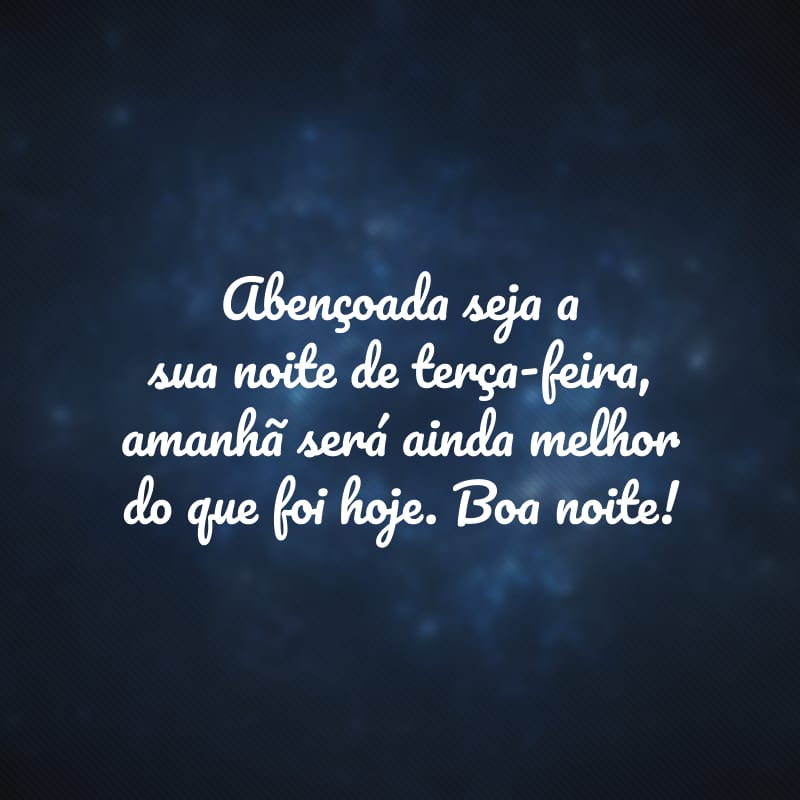 Abençoada seja a sua noite de terça-feira, amanhã será ainda melhor do que foi hoje. Boa noite!