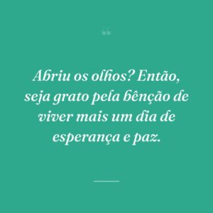 Abriu os olhos? Então, seja grato pela bênção de viver mais um dia de esperança e paz.