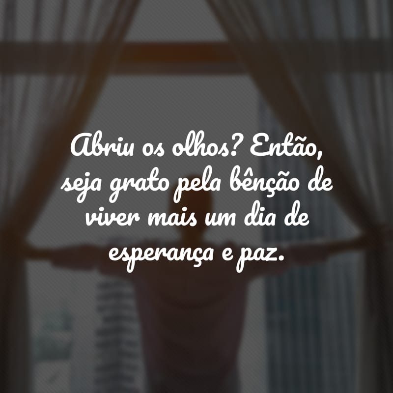 Abriu os olhos? Então, seja grato pela bênção de viver mais um dia de esperança e paz.