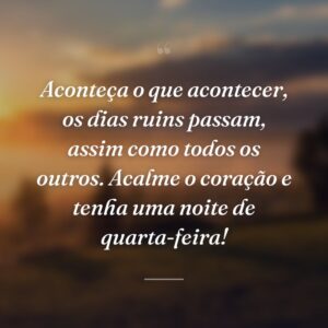 Aconteça o que acontecer, os dias ruins passam, assim como todos os outros. Acalme o coração e tenha uma noite de quarta-feira!