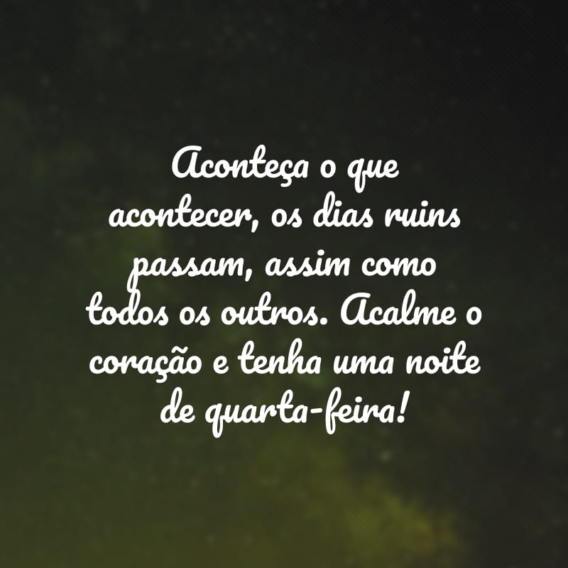 Aconteça o que acontecer, os dias ruins passam, assim como todos os outros. Acalme o coração e tenha uma noite de quarta-feira!