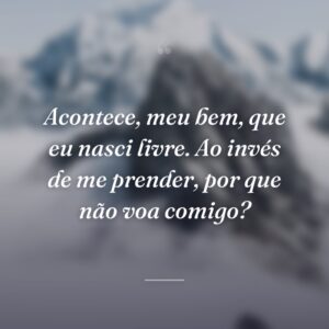 Acontece, meu bem, que eu nasci livre. Ao invés de me prender, por que não voa comigo?