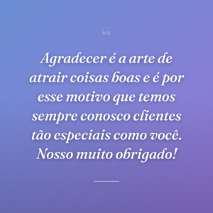 Agradecer é a arte de atrair coisas boas e é por esse motivo que temos sempre conosco clientes tão especiais como você. Nosso muito obrigado!