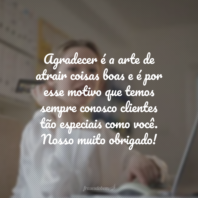 Agradecer é a arte de atrair coisas boas e é por esse motivo que temos sempre conosco clientes tão especiais como você. Nosso muito obrigado!