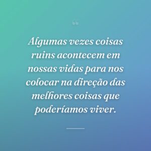 Algumas vezes coisas ruins acontecem em nossas vidas para nos colocar na direção das melhores coisas que poderíamos viver.