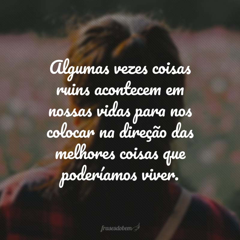 Algumas vezes coisas ruins acontecem em nossas vidas para nos colocar na direção das melhores coisas que poderíamos viver.