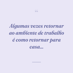 Algumas vezes retornar ao ambiente de trabalho é como retornar para casa...