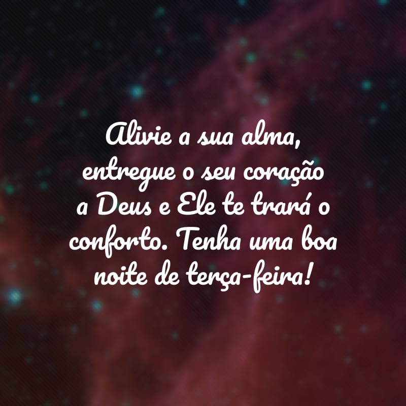 Alivie a sua alma, entregue o seu coração a Deus e Ele te trará o conforto. Tenha uma boa noite de terça-feira!