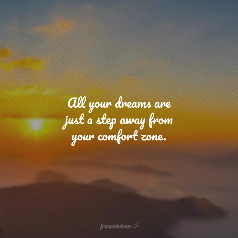 All your dreams are just a step away from your comfort zone. (Todos os seus sonhos estão a um passo da sua zona de conforto.)