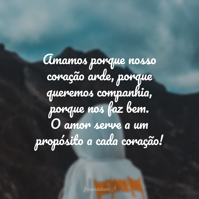 Amamos porque nosso coração arde, porque queremos companhia, porque nos faz bem. O amor serve a um propósito a cada coração!