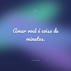 Amar você é coisa de minutos.