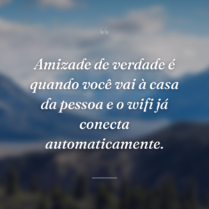 Amizade de verdade é quando você vai à casa da pessoa e o wifi já conecta automaticamente.